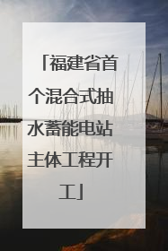 福建省首个混合式抽水蓄能电站主体工程开工