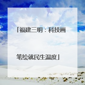 福建三明：科技画笔绘就民生温度