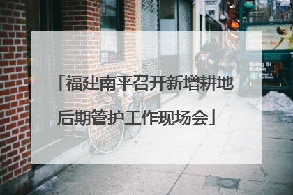 福建南平召开新增耕地后期管护工作现场会