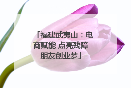 福建武夷山：电商赋能 点亮残障朋友创业梦
