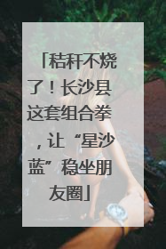 秸秆不烧了！长沙县这套组合拳，让“星沙蓝”稳坐朋友圈