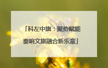 科左中旗：聚势赋能 奏响文旅融合新乐章