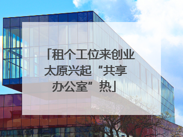 租个工位来创业 太原兴起“共享办公室”热