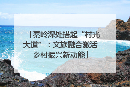 秦岭深处搭起“村光大道”：文旅融合激活乡村振兴新动能