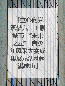童心向党 筑梦六一！聊城市 “未来之星” 青少年风采大赛成果展示活动圆满成功