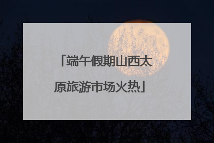 端午假期山西太原旅游市场火热