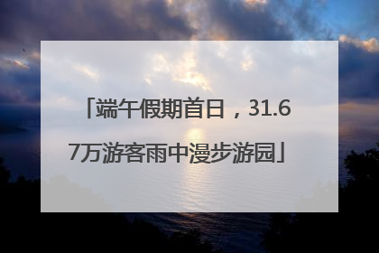 端午假期首日，31.67万游客雨中漫步游园