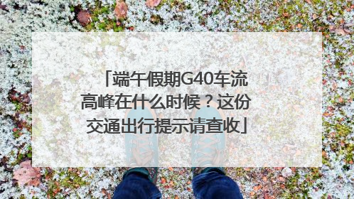 端午假期G40车流高峰在什么时候？这份交通出行提示请查收