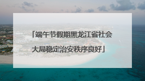 端午节假期黑龙江省社会大局稳定治安秩序良好