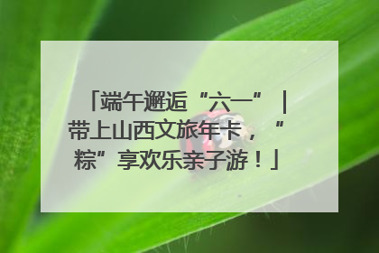 端午邂逅“六一”｜带上山西文旅年卡，“粽”享欢乐亲子游！