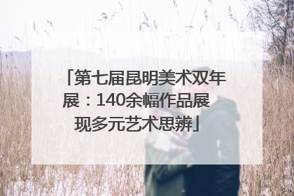 第七届昆明美术双年展：140余幅作品展现多元艺术思辨