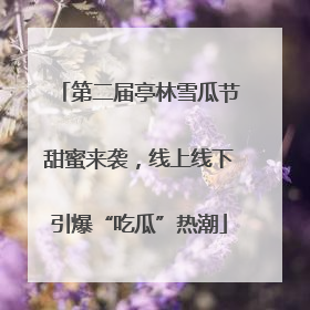 第二届亭林雪瓜节甜蜜来袭，线上线下引爆“吃瓜”热潮