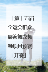 第十五届全运会群众展演舞龙舞狮项目预赛开赛