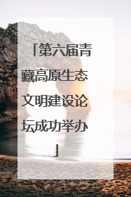 第六届青藏高原生态文明建设论坛成功举办