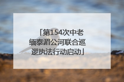 第154次中老缅泰湄公河联合巡逻执法行动启动