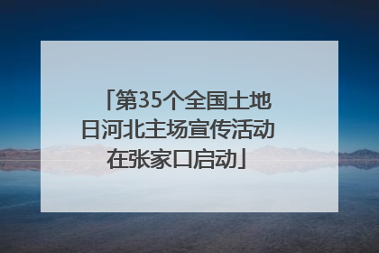 第35个全国土地日河北主场宣传活动在张家口启动