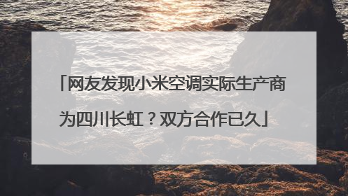 网友发现小米空调实际生产商为四川长虹？双方合作已久