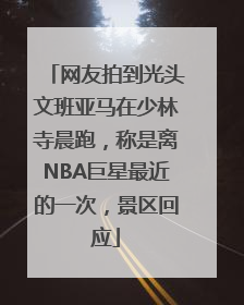 网友拍到光头文班亚马在少林寺晨跑，称是离NBA巨星最近的一次，景区回应