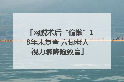 网脱术后“偷懒”18年未复查 六旬老人视力骤降险致盲