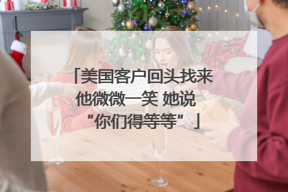 美国客户回头找来 他微微一笑 她说“你们得等等”