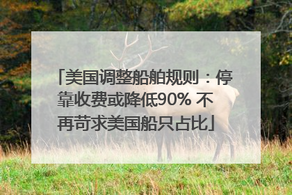美国调整船舶规则：停靠收费或降低90% 不再苛求美国船只占比