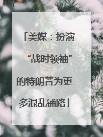 美媒：扮演“战时领袖”的特朗普为更多混乱铺路