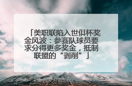 美职联陷入世俱杯奖金风波：参赛队球员要求分得更多奖金，抵制联盟的“剥削”