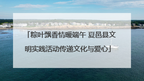 粽叶飘香情暖端午 夏邑县文明实践活动传递文化与爱心