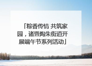 粽香传情 共筑家园，诸暨陶朱街道开展端午节系列活动
