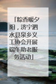 粽香暖夕阳，济宁泗水县泉乡义工协会开展端午助老服务活动