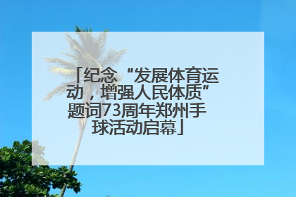 纪念“发展体育运动，增强人民体质”题词73周年郑州手球活动启幕