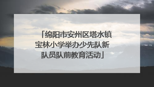 绵阳市安州区塔水镇宝林小学举办少先队新队员队前教育活动