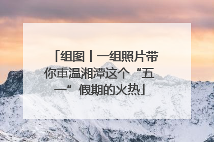 组图丨一组照片带你重温湘潭这个“五一”假期的火热