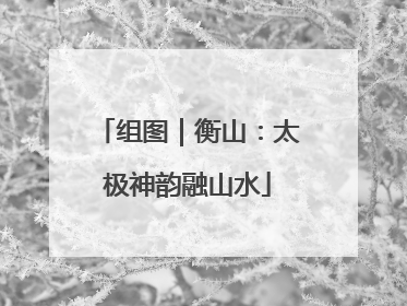 组图｜衡山：太极神韵融山水