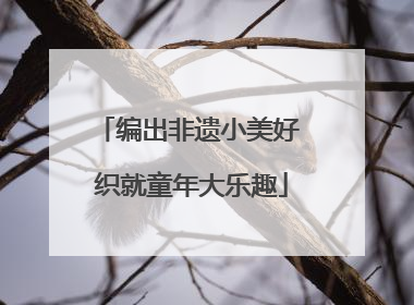 编出非遗小美好 织就童年大乐趣