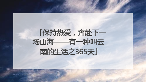 保持热爱，奔赴下一场山海——有一种叫云南的生活之365天