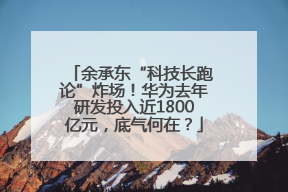 余承东“科技长跑论”炸场！华为去年研发投入近1800亿元，底气何在？