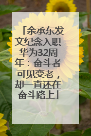 余承东发文纪念入职华为32周年：奋斗者可见变老，却一直还在奋斗路上