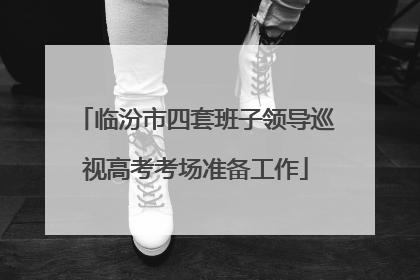 临汾市四套班子领导巡视高考考场准备工作