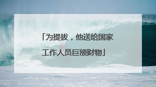 为提拔，他送给国家工作人员巨额财物