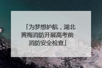 为梦想护航，湖北黄梅消防开展高考前消防安全检查