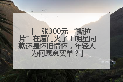 一张300元 “撕拉片”在厦门火了！明星同款还是怀旧情怀，年轻人为何愿意买单？