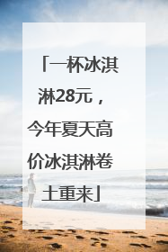 一杯冰淇淋28元，今年夏天高价冰淇淋卷土重来