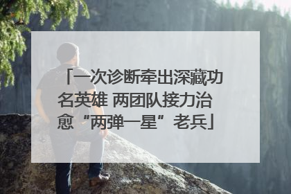 一次诊断牵出深藏功名英雄 两团队接力治愈“两弹一星”老兵
