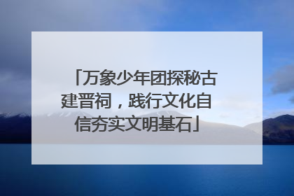 万象少年团探秘古建晋祠，践行文化自信夯实文明基石