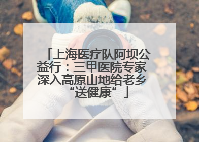 上海医疗队阿坝公益行：三甲医院专家深入高原山地给老乡“送健康”