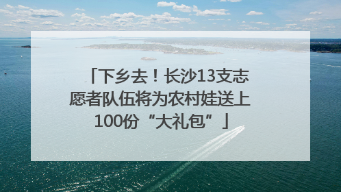 下乡去！长沙13支志愿者队伍将为农村娃送上100份“大礼包”