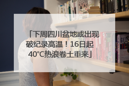 下周四川盆地或出现破纪录高温！16日起40℃热浪卷土重来