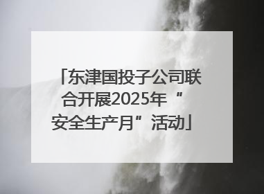 东津国投子公司联合开展2025年“安全生产月”活动