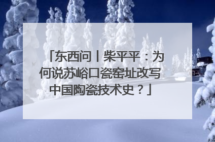 东西问丨柴平平：为何说苏峪口瓷窑址改写中国陶瓷技术史？